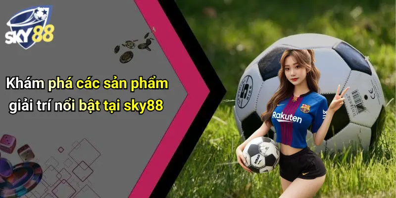 Khám phá các sản phẩm giải trí nổi bật tại sky88