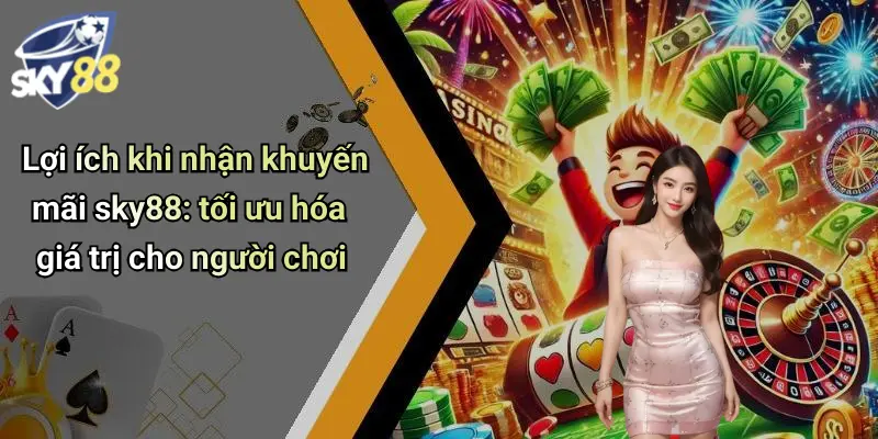 Lợi ích khi nhận khuyến mãi sky88: tối ưu hóa giá trị cho người chơi